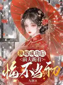 换嫁成功后，前夫跪着悔不当初
